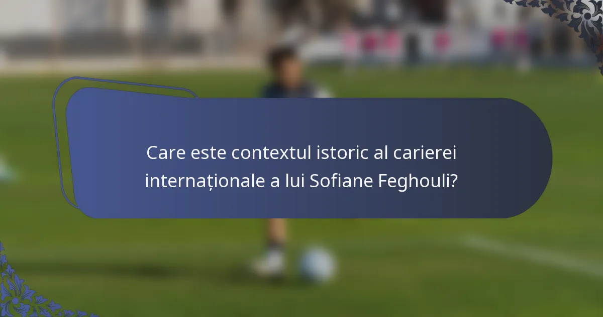 Care este contextul istoric al carierei internaționale a lui Sofiane Feghouli?
