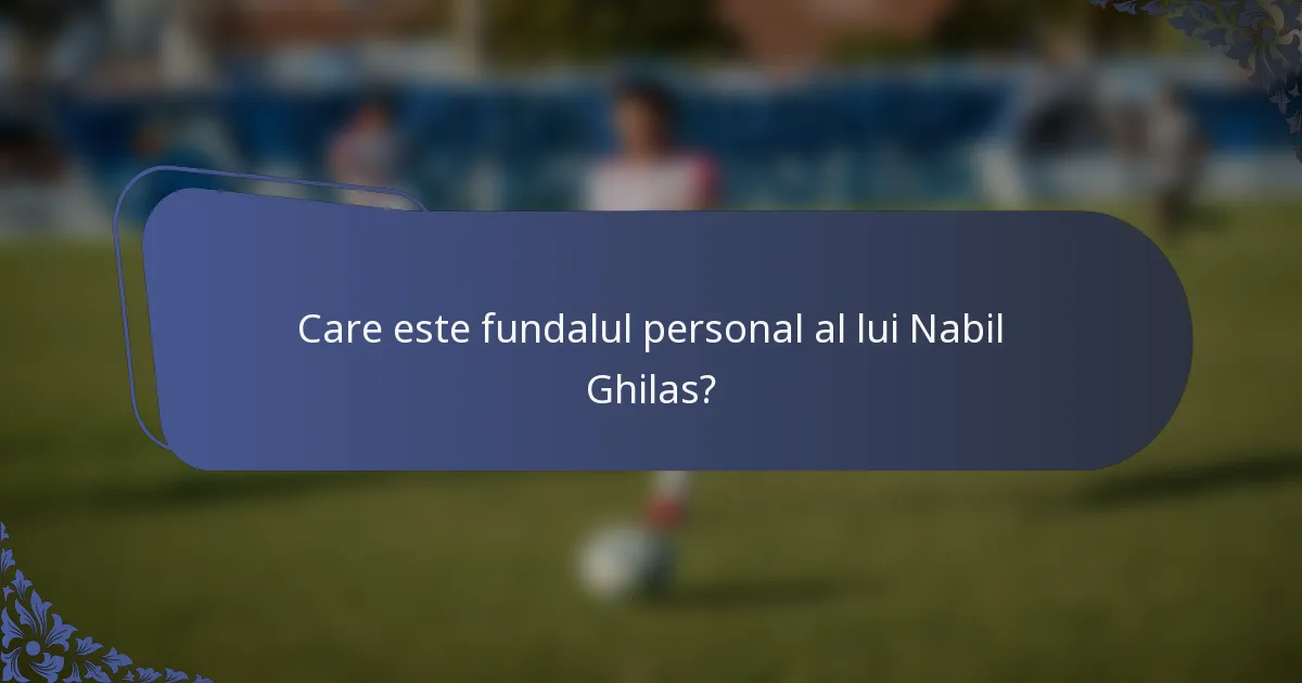 Care este fundalul personal al lui Nabil Ghilas?