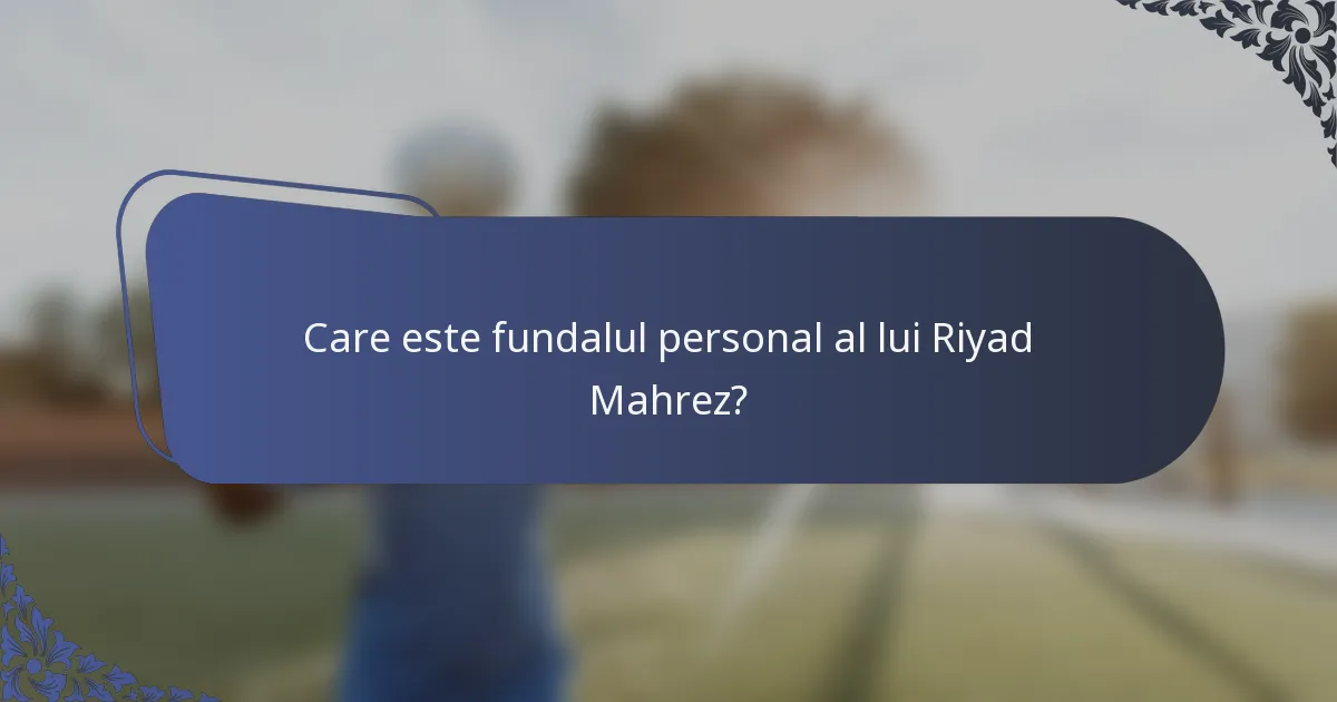 Care este fundalul personal al lui Riyad Mahrez?