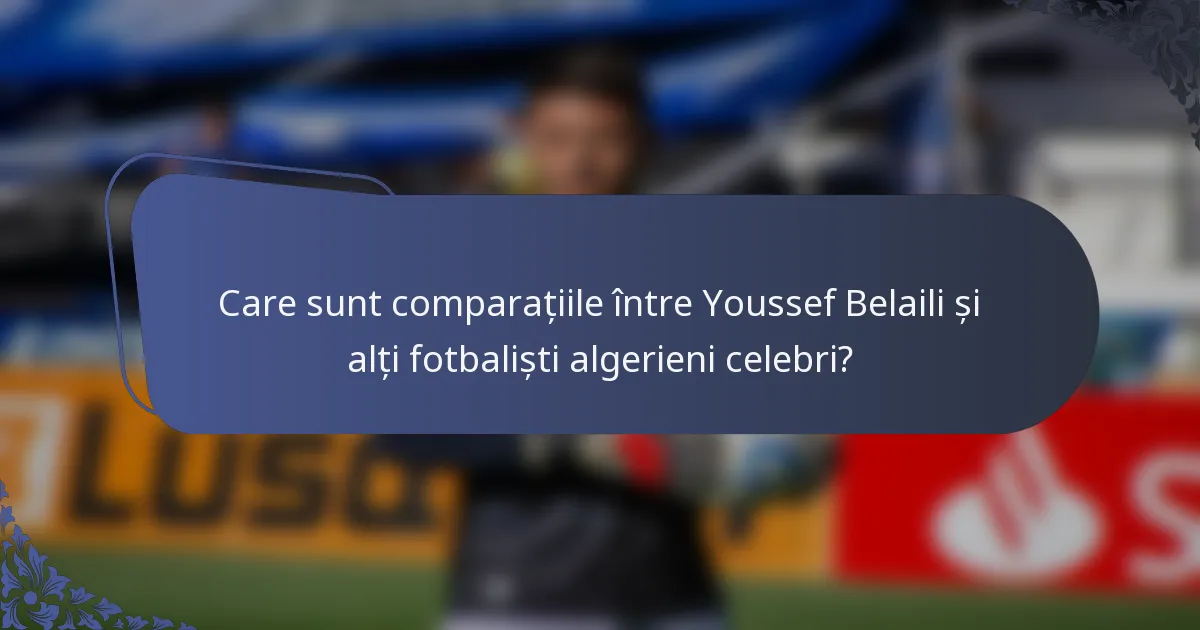 Care sunt comparațiile între Youssef Belaili și alți fotbaliști algerieni celebri?