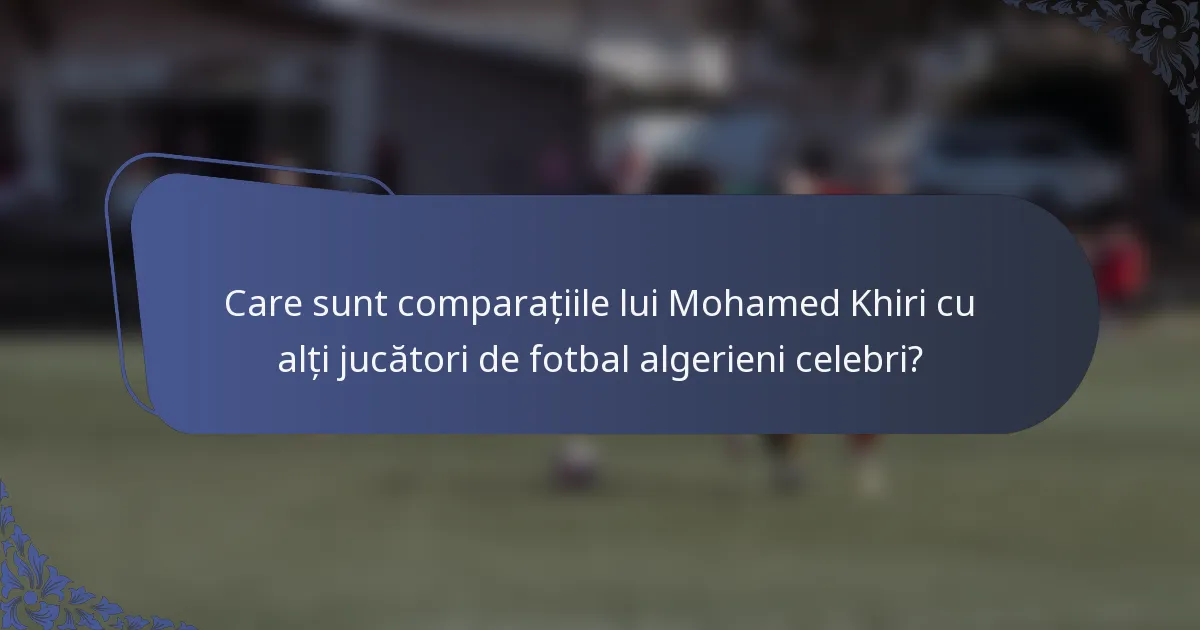 Care sunt comparațiile lui Mohamed Khiri cu alți jucători de fotbal algerieni celebri?
