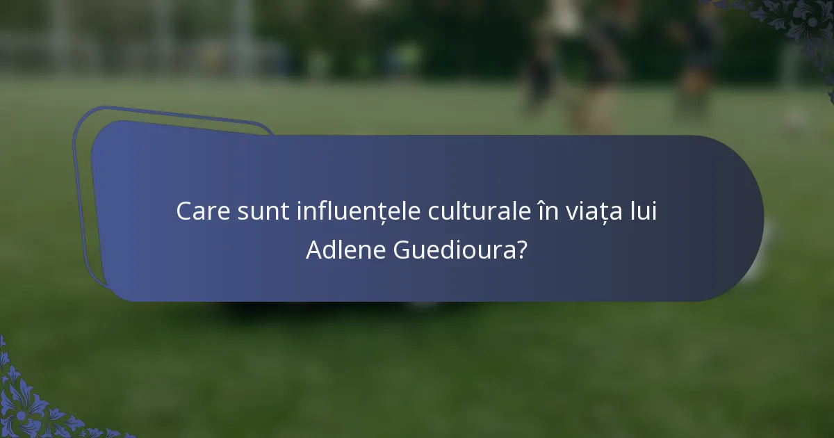 Care sunt influențele culturale în viața lui Adlene Guedioura?