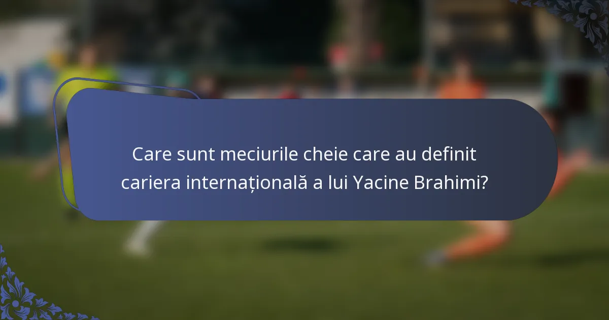 Care sunt meciurile cheie care au definit cariera internațională a lui Yacine Brahimi?
