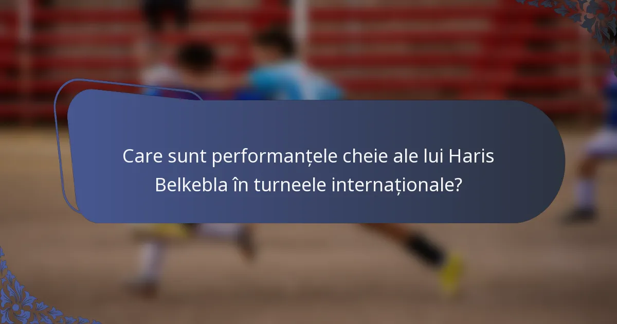 Care sunt performanțele cheie ale lui Haris Belkebla în turneele internaționale?