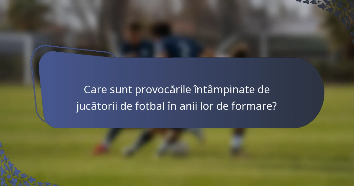 Care sunt provocările întâmpinate de jucătorii de fotbal în anii lor de formare?