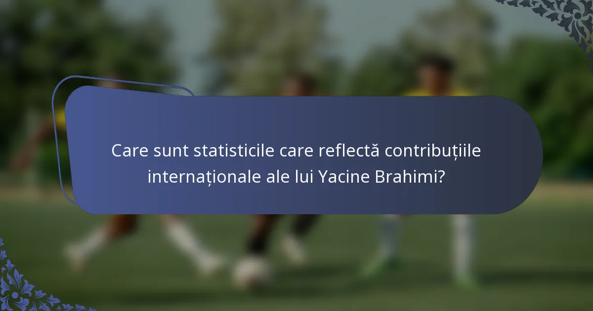 Care sunt statisticile care reflectă contribuțiile internaționale ale lui Yacine Brahimi?