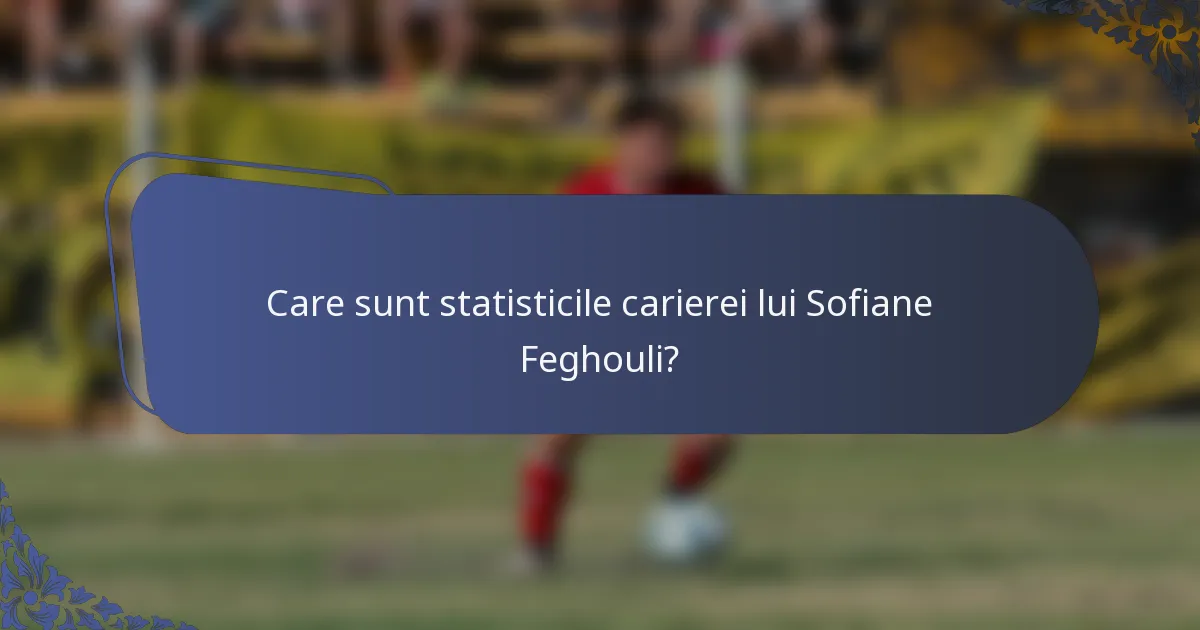 Care sunt statisticile carierei lui Sofiane Feghouli?