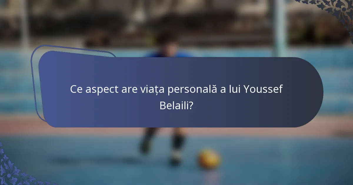 Ce aspect are viața personală a lui Youssef Belaili?