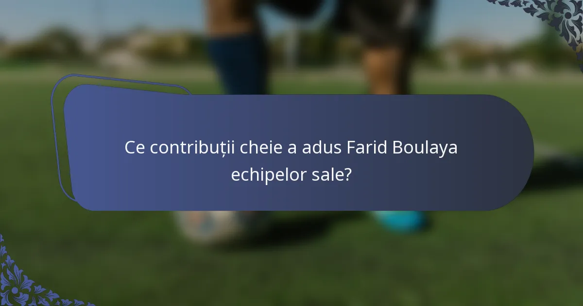 Ce contribuții cheie a adus Farid Boulaya echipelor sale?