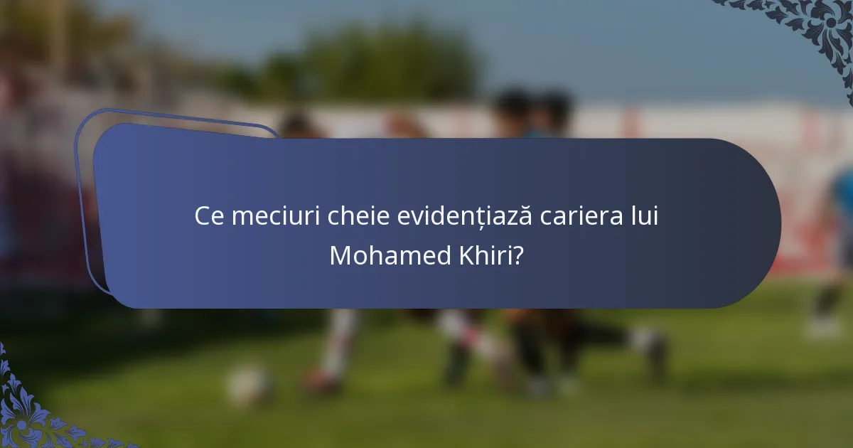Ce meciuri cheie evidențiază cariera lui Mohamed Khiri?