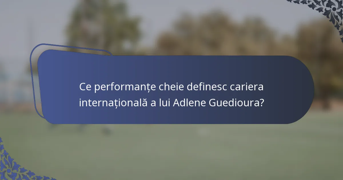 Ce performanțe cheie definesc cariera internațională a lui Adlene Guedioura?