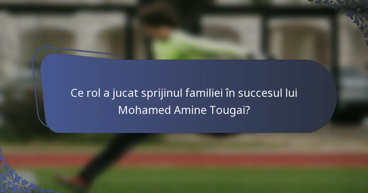 Ce rol a jucat sprijinul familiei în succesul lui Mohamed Amine Tougai?
