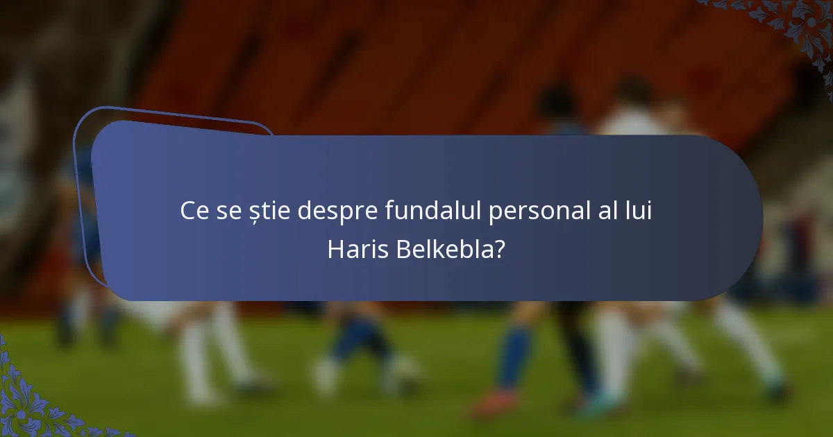 Ce se știe despre fundalul personal al lui Haris Belkebla?
