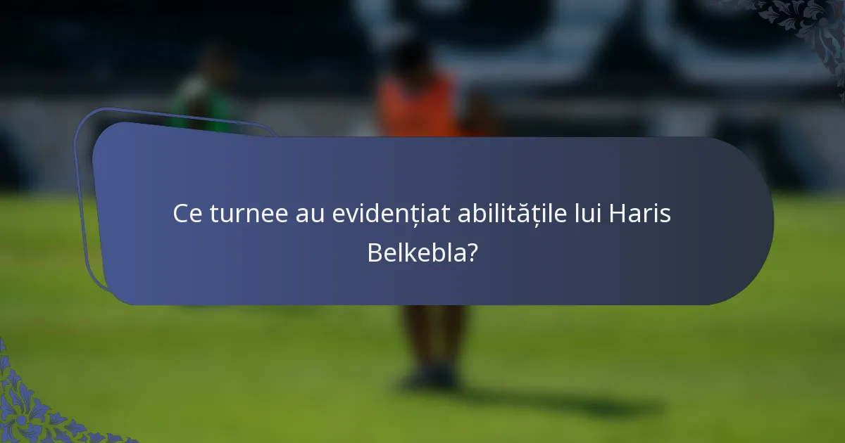 Ce turnee au evidențiat abilitățile lui Haris Belkebla?
