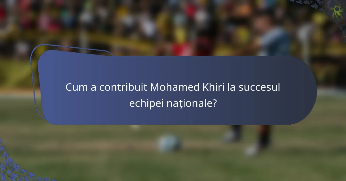 Cum a contribuit Mohamed Khiri la succesul echipei naționale?