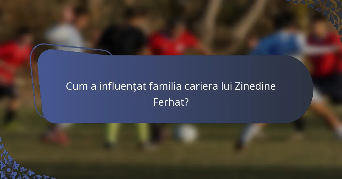 Cum a influențat familia cariera lui Zinedine Ferhat?