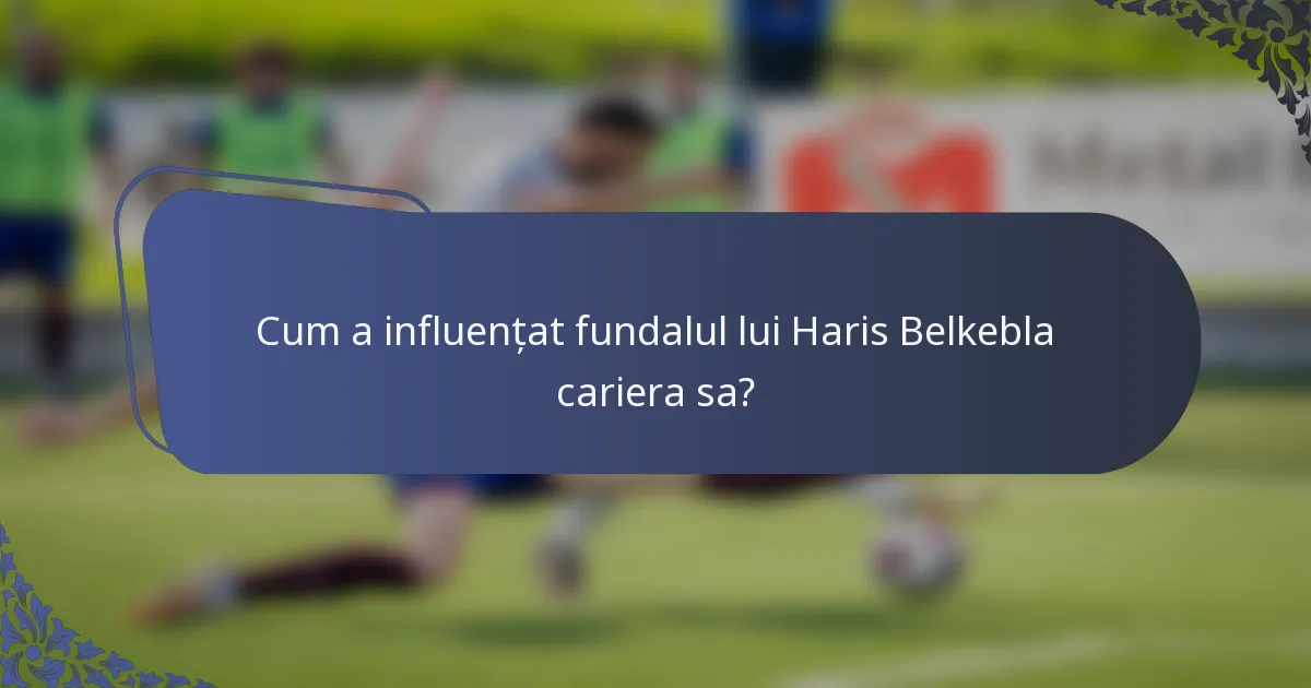 Cum a influențat fundalul lui Haris Belkebla cariera sa?