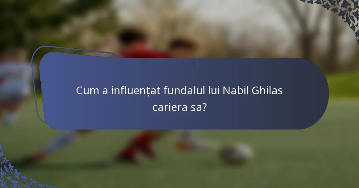 Cum a influențat fundalul lui Nabil Ghilas cariera sa?