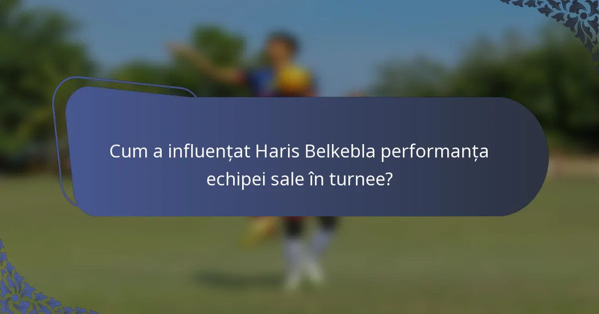 Cum a influențat Haris Belkebla performanța echipei sale în turnee?