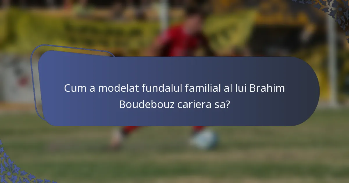 Cum a modelat fundalul familial al lui Brahim Boudebouz cariera sa?