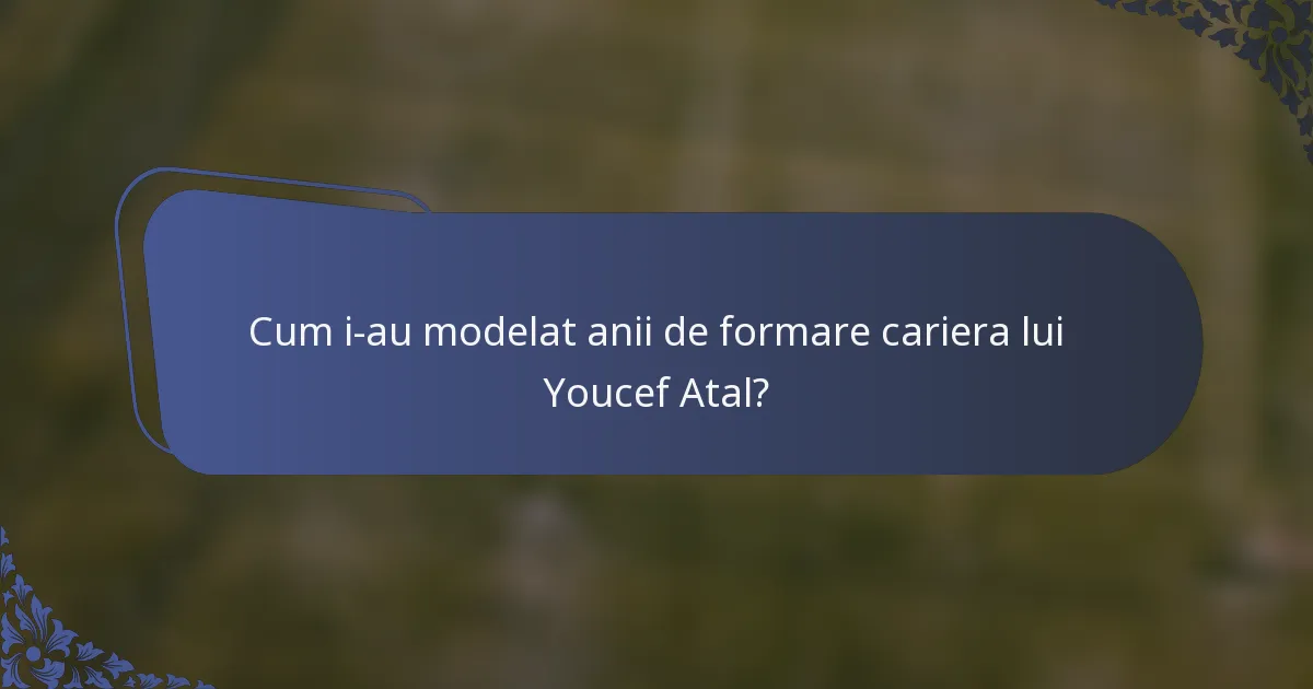 Cum i-au modelat anii de formare cariera lui Youcef Atal?