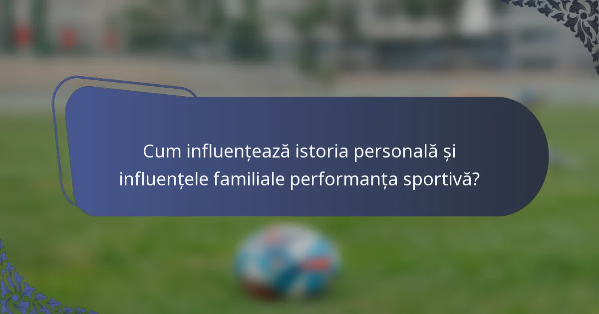 Cum influențează istoria personală și influențele familiale performanța sportivă?