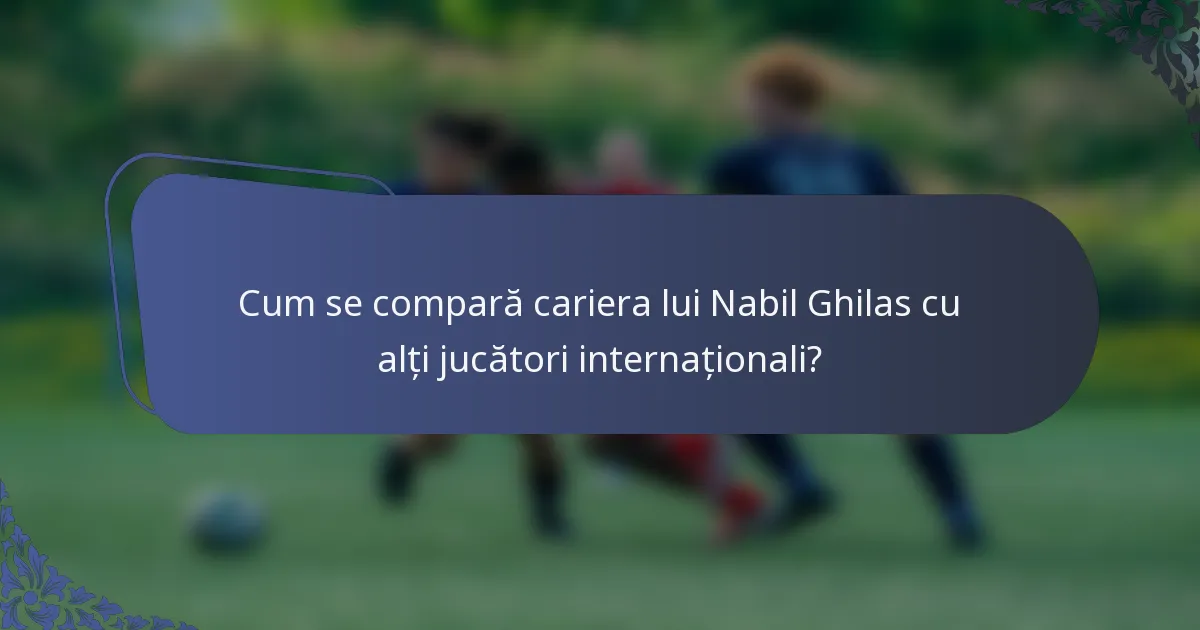 Cum se compară cariera lui Nabil Ghilas cu alți jucători internaționali?