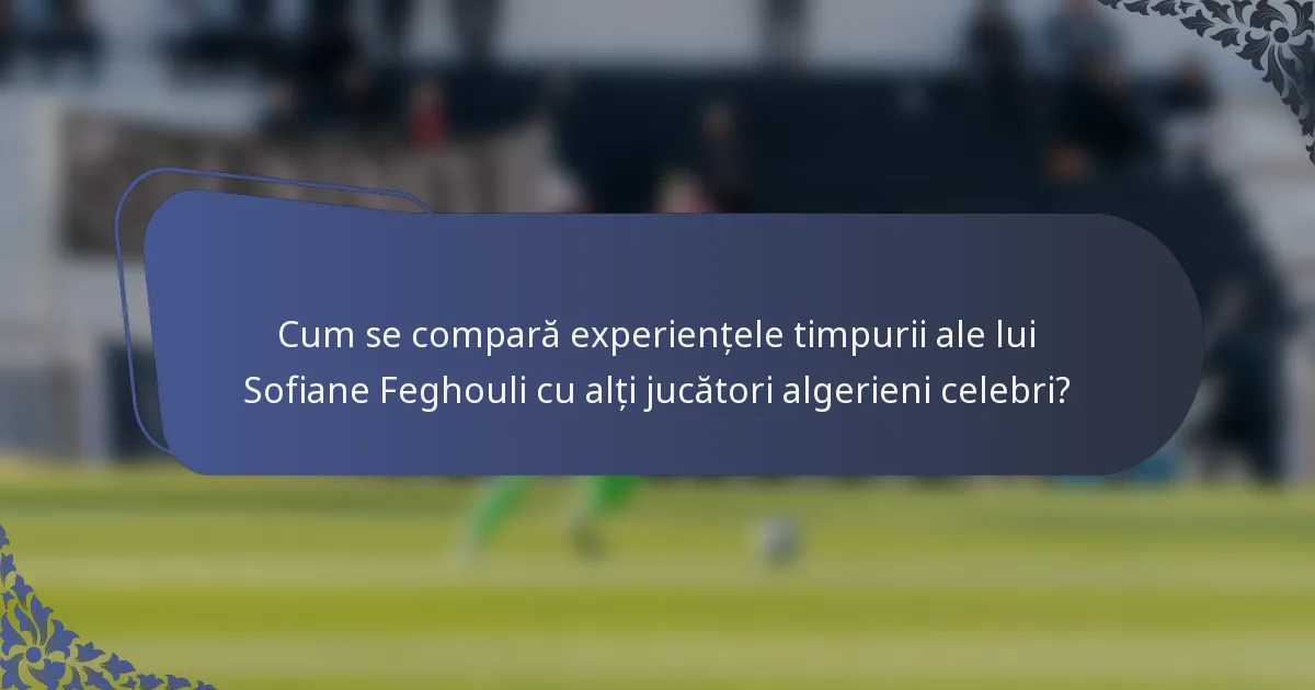 Cum se compară experiențele timpurii ale lui Sofiane Feghouli cu alți jucători algerieni celebri?