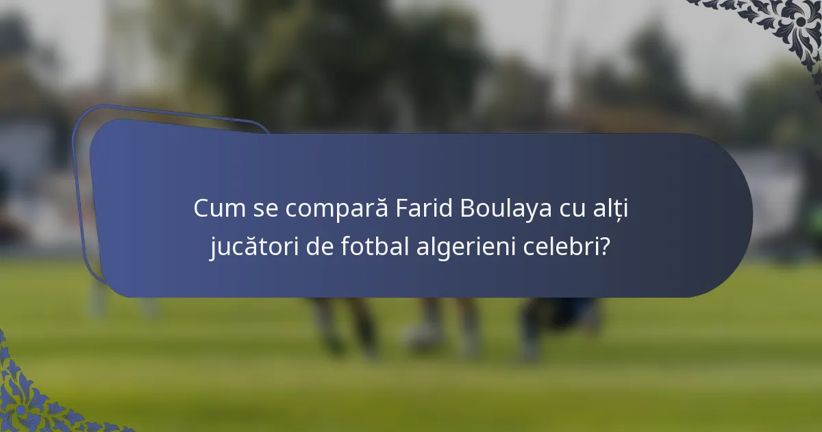 Cum se compară Farid Boulaya cu alți jucători de fotbal algerieni celebri?