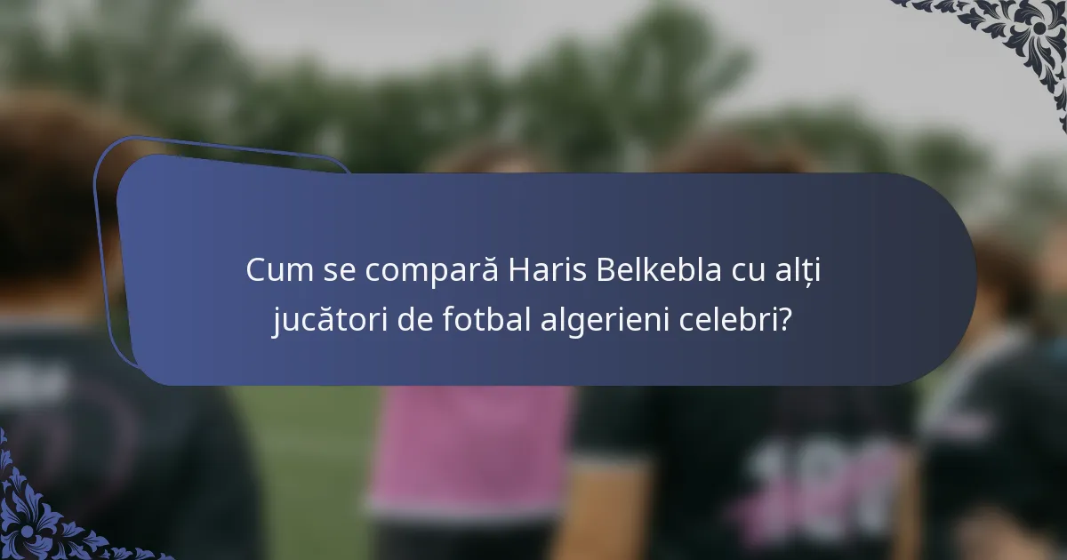 Cum se compară Haris Belkebla cu alți jucători de fotbal algerieni celebri?