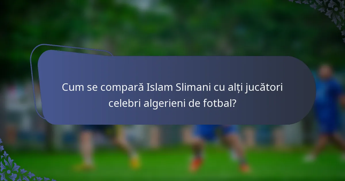 Cum se compară Islam Slimani cu alți jucători celebri algerieni de fotbal?