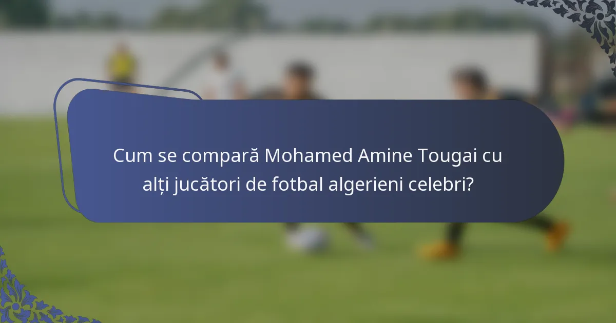 Cum se compară Mohamed Amine Tougai cu alți jucători de fotbal algerieni celebri?