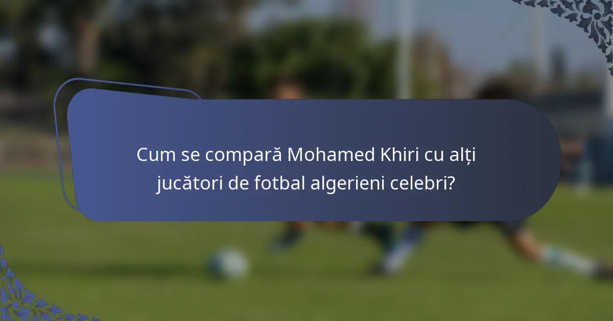 Cum se compară Mohamed Khiri cu alți jucători de fotbal algerieni celebri?