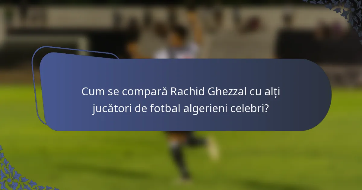 Cum se compară Rachid Ghezzal cu alți jucători de fotbal algerieni celebri?