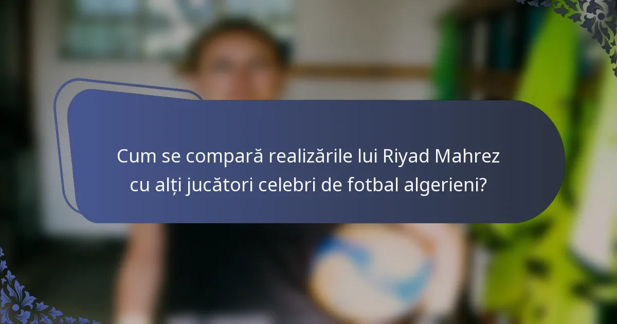 Cum se compară realizările lui Riyad Mahrez cu alți jucători celebri de fotbal algerieni?