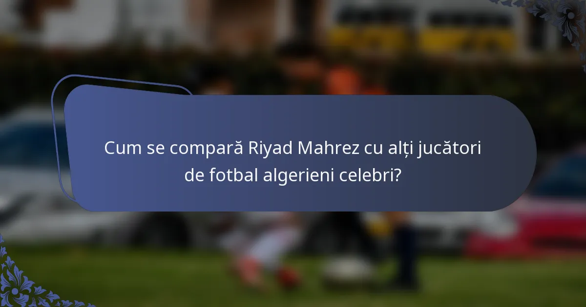 Cum se compară Riyad Mahrez cu alți jucători de fotbal algerieni celebri?