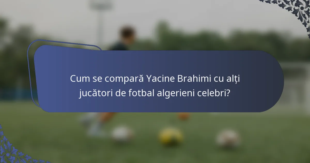 Cum se compară Yacine Brahimi cu alți jucători de fotbal algerieni celebri?