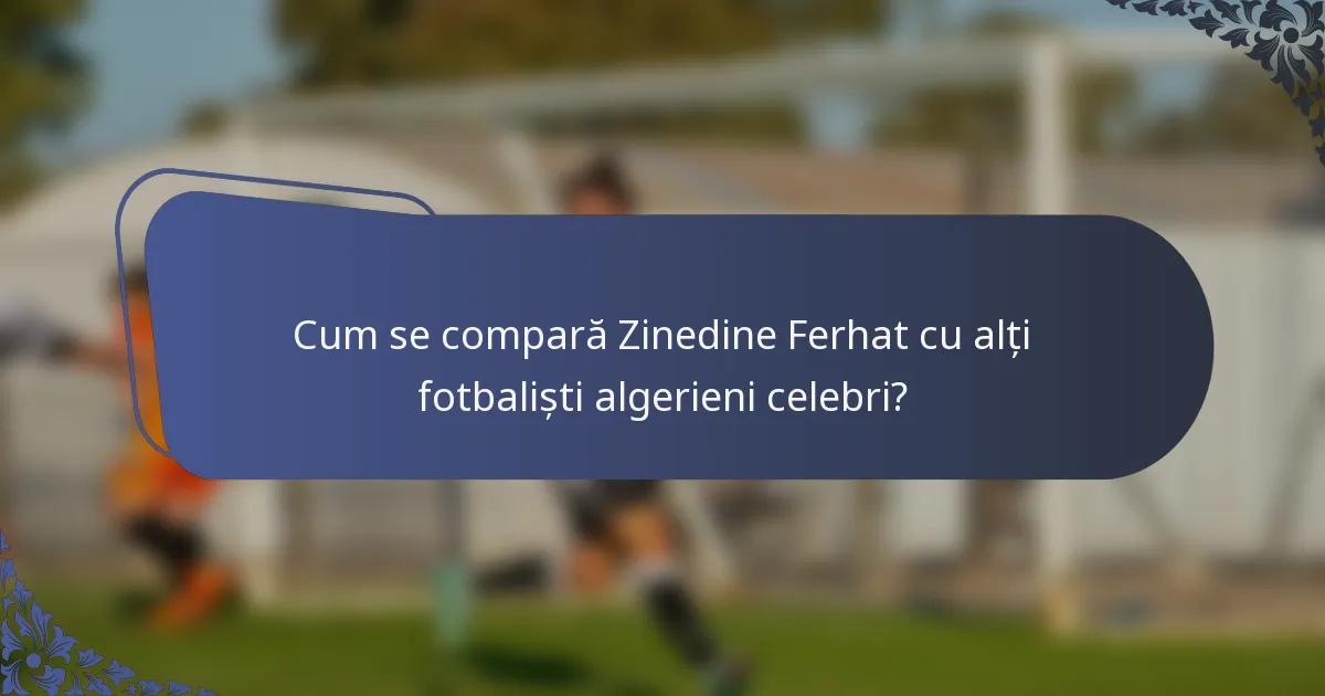 Cum se compară Zinedine Ferhat cu alți fotbaliști algerieni celebri?