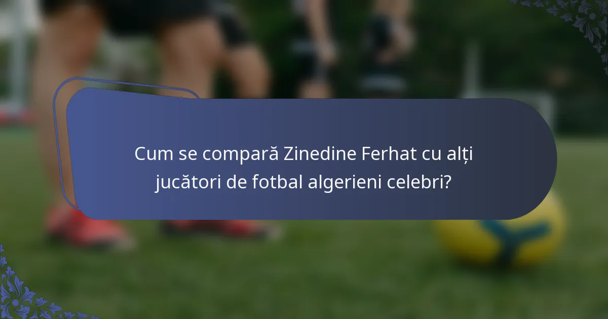 Cum se compară Zinedine Ferhat cu alți jucători de fotbal algerieni celebri?